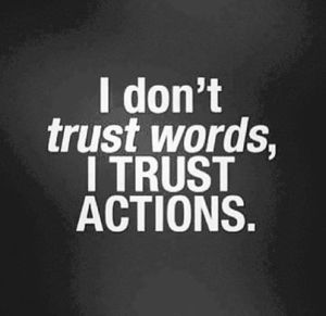 I dont trust words I trust actions, actions speak louder than wordss